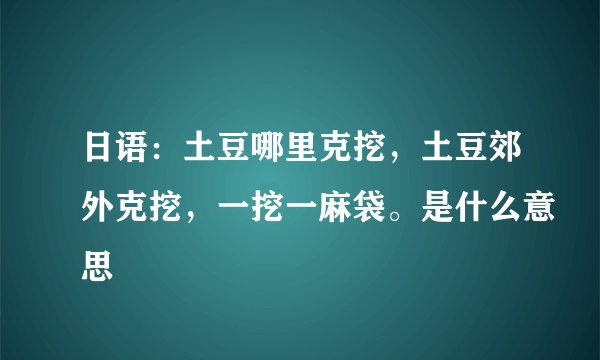 日语：土豆哪里克挖，土豆郊外克挖，一挖一麻袋。是什么意思