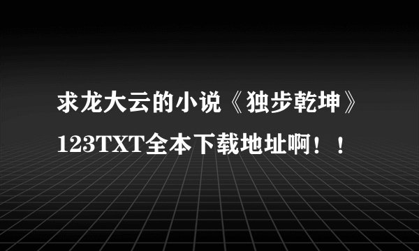 求龙大云的小说《独步乾坤》123TXT全本下载地址啊！！