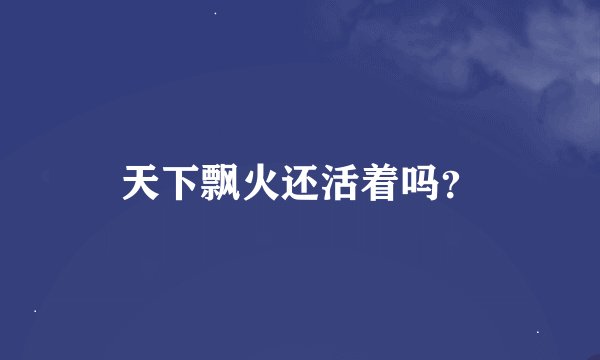 天下飘火还活着吗？
