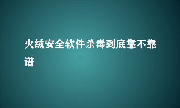 火绒安全软件杀毒到底靠不靠谱