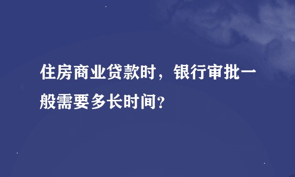 住房商业贷款时，银行审批一般需要多长时间？