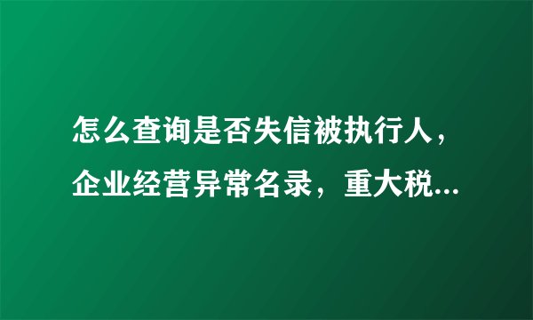 怎么查询是否失信被执行人，企业经营异常名录，重大税收违法案件当事人名单