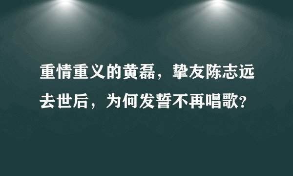 重情重义的黄磊，挚友陈志远去世后，为何发誓不再唱歌？