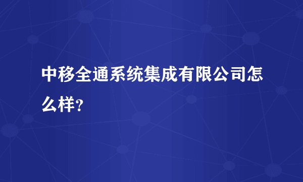 中移全通系统集成有限公司怎么样？