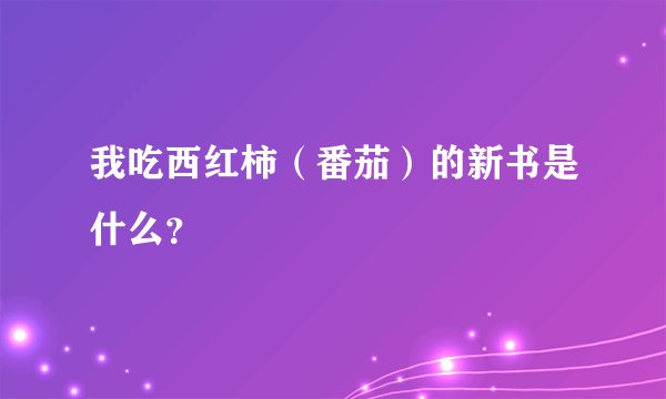 我吃西红柿（番茄）的新书是什么？