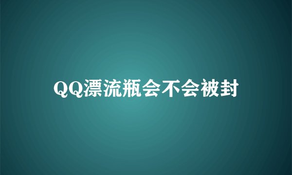 QQ漂流瓶会不会被封