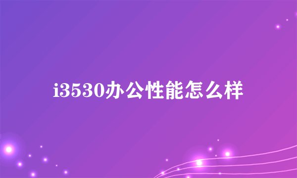 i3530办公性能怎么样
