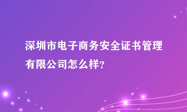 深圳市电子商务安全证书管理有限公司怎么样？