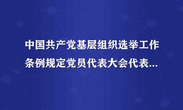中国共产党基层组织选举工作条例规定党员代表大会代表的名额是多少