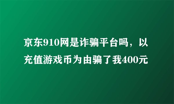 京东910网是诈骗平台吗，以充值游戏币为由骗了我400元