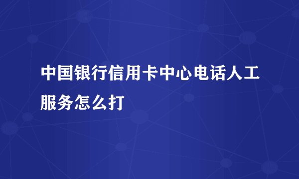 中国银行信用卡中心电话人工服务怎么打