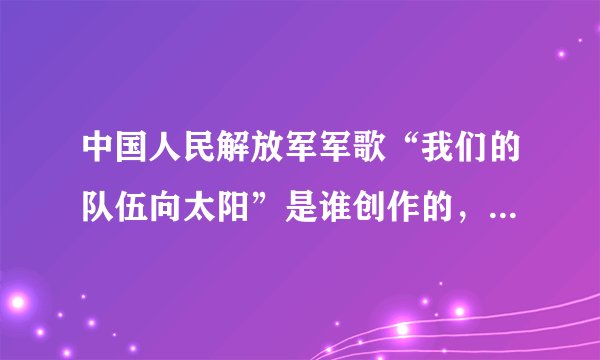 中国人民解放军军歌“我们的队伍向太阳”是谁创作的，创作于何时，什么背景？