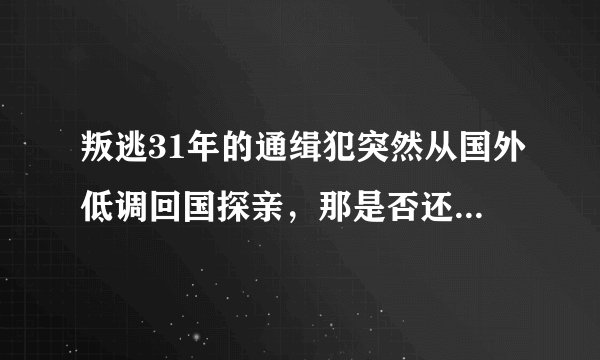 叛逃31年的通缉犯突然从国外低调回国探亲，那是否还能逮捕此人并依法审判？