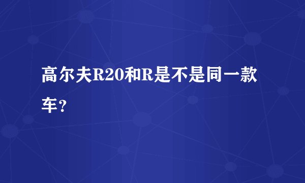 高尔夫R20和R是不是同一款车？