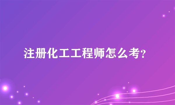 注册化工工程师怎么考？
