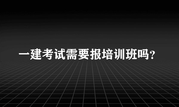 一建考试需要报培训班吗？