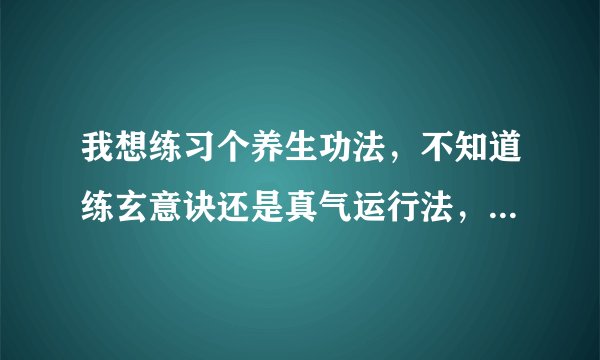 我想练习个养生功法，不知道练玄意诀还是真气运行法，请有经验的高人指点一二