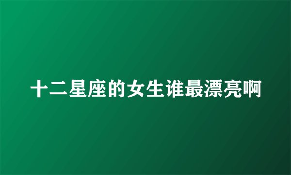 十二星座的女生谁最漂亮啊