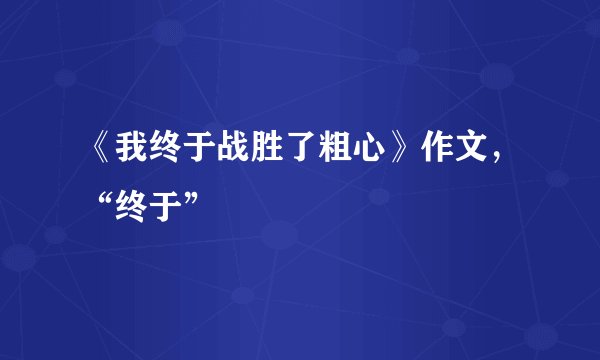 《我终于战胜了粗心》作文，“终于”