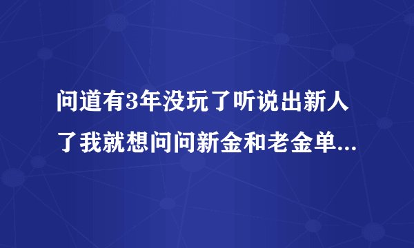 问道有3年没玩了听说出新人了我就想问问新金和老金单挑谁占优势说原因