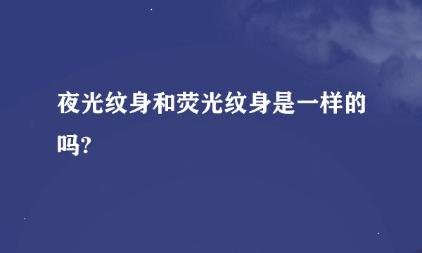 夜光纹身和荧光纹身是一样的吗?