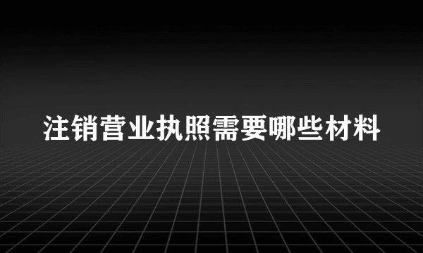 注销营业执照需要哪些材料