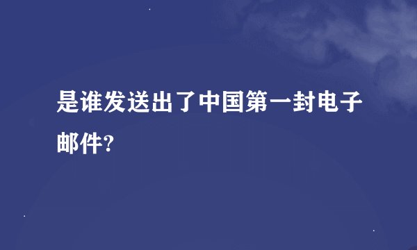 是谁发送出了中国第一封电子邮件?