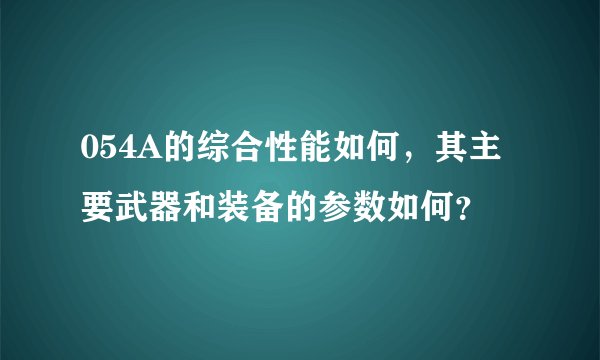 054A的综合性能如何，其主要武器和装备的参数如何？