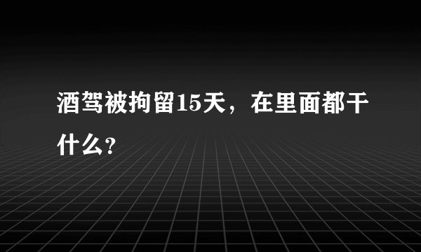 酒驾被拘留15天，在里面都干什么？