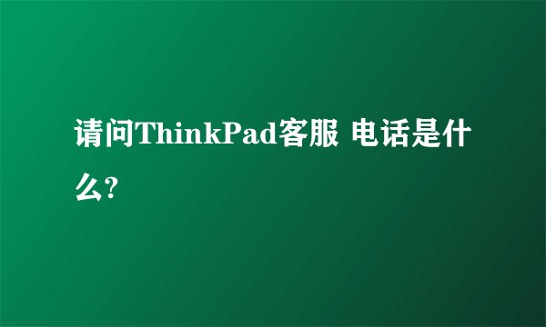 请问ThinkPad客服 电话是什么?