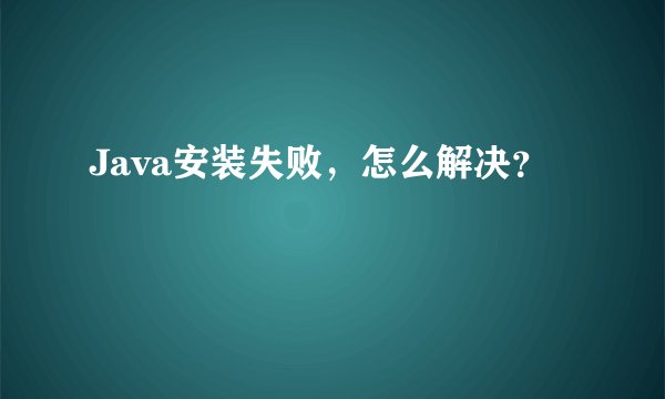Java安装失败，怎么解决？