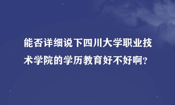 能否详细说下四川大学职业技术学院的学历教育好不好啊？