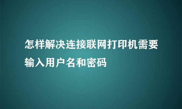 怎样解决连接联网打印机需要输入用户名和密码