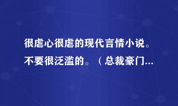 很虐心很虐的现代言情小说。不要很泛滥的。（总裁豪门）结局要好的。 完结的。求推荐，谢谢！
