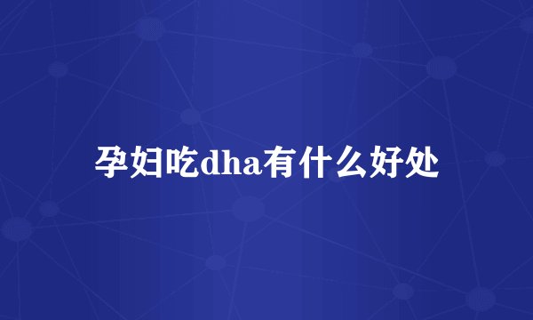 孕妇吃dha有什么好处