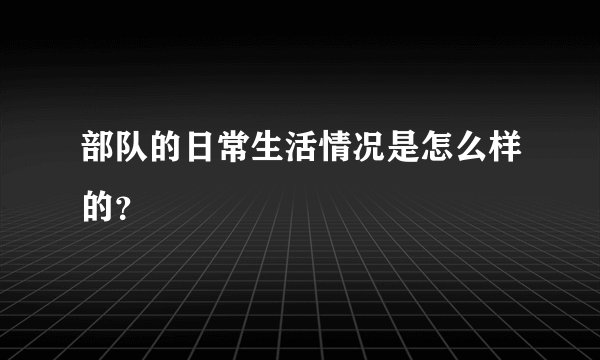 部队的日常生活情况是怎么样的？