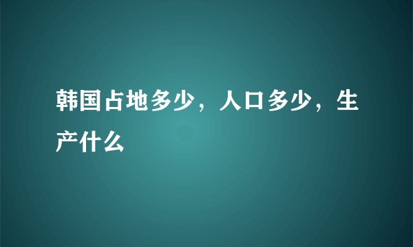 韩国占地多少，人口多少，生产什么