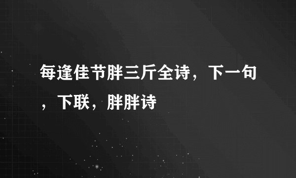 每逢佳节胖三斤全诗，下一句，下联，胖胖诗