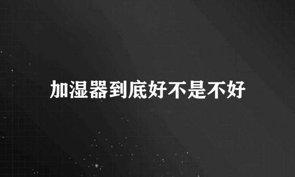 加湿器到底好不是不好