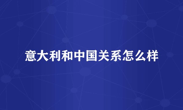 意大利和中国关系怎么样