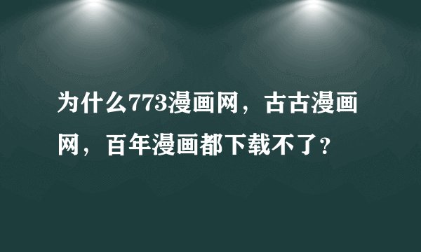 为什么773漫画网，古古漫画网，百年漫画都下载不了？