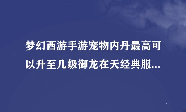 梦幻西游手游宠物内丹最高可以升至几级御龙在天经典服怎么买银子