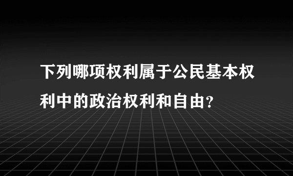 下列哪项权利属于公民基本权利中的政治权利和自由？