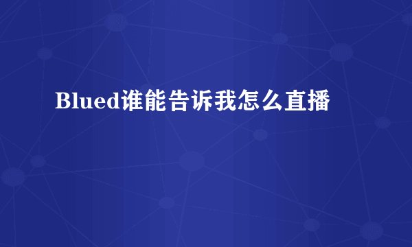 Blued谁能告诉我怎么直播