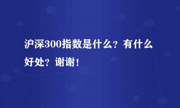 沪深300指数是什么？有什么好处？谢谢！