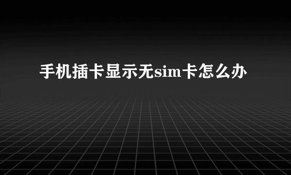 手机插卡显示无sim卡怎么办