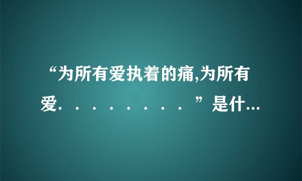 “为所有爱执着的痛,为所有爱．．．．．．．．”是什么歌的歌词?