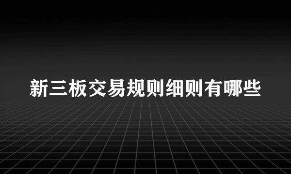 新三板交易规则细则有哪些