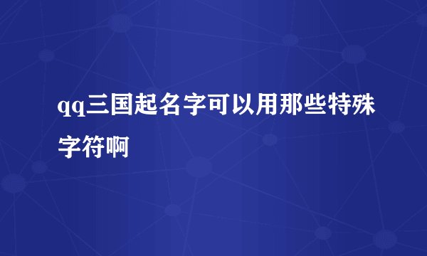 qq三国起名字可以用那些特殊字符啊