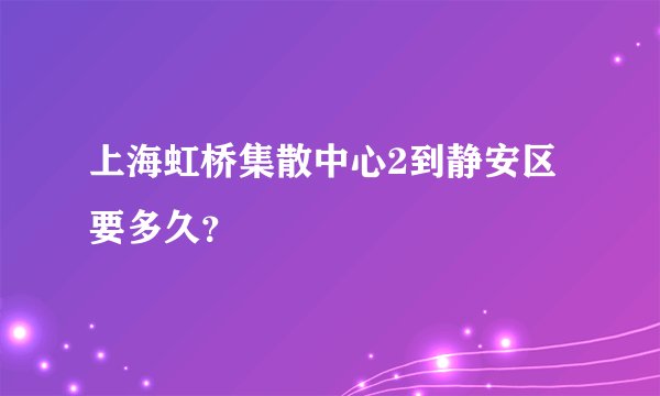 上海虹桥集散中心2到静安区要多久？
